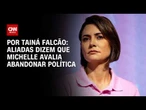 Aliadas dizem que Michelle avalia abandonar política | BASTIDORES CNN