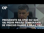 Presidente da CPMI diz que vai pedir prisão temporária de Vinicius Ramos e Silas Vaz