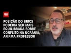 Posição do Brics poderia ser mais equilibrada sobre Ucrânia, diz professor | CNN NOVO DIA