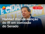 Haddad discute ao vivo no Senado proposta que amplia a isenção do Imposto de Renda e mais