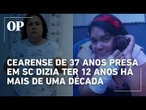 Cearense de 37 anos presa em SC dizia ter 12 anos há mais de uma década; saiba detalhes