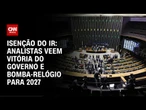 Isenção do IR: Analistas veem vitória do governo e bomba-relógio para 2027 | WW