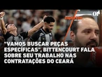 "Vamos buscar peças específicas", Danilo Bittencourt fala sobre o trabalho nas contratações do Ceará