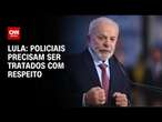 Lula: Policiais precisam ser tratados com respeito | CNN ARENA