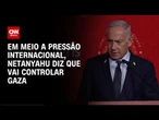 Netanyahu diz que vai controlar toda a Faixa de Gaza | CNN PRIME TIME