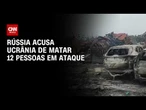 Rússia diz que Ucrânia matou 12 pessoas em ataque a acampamento turístico | AGORA CNN