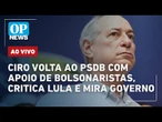 AO VIVO: Ciro volta ao PSDB com apoio de bolsonaristas, critica Lula e mira governo; caso Fux