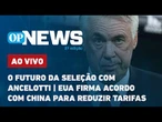 AO VIVO: Futuro da seleção com Carlo Ancelotti; EUA firma acordo com China para reduzir tarifas