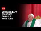 Papa Francisco descansou durante a noite, diz Vaticano | CNN NOVO DIA