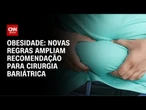Novas regras ampliam a recomendação para bariátrica | CNN PRIME TIME