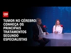 Tumor no cérebro: conheça os principais tratamentos segundo especialistas | CNN SINAIS VITAIS