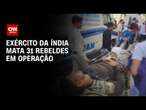 Exército da Índia mata 31 rebeldes em operação | AGORA CNN