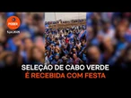 Seleção de Cabo Verde é recebida com festa