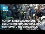 Homem é resgatado dos escombros quatro dias após terremoto na Venezuela | OP News