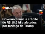 Governo Lula anuncia crédito de R$ 18,5 bi a afetados por tarifaço de Trump