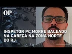 Inspetor da Polícia Civil morre baleado na cabeça em ataque na Zona Norte do Rio
