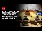 OAB alerta sobre "precedentes perigosos" em ações do STF | LIVE CNN