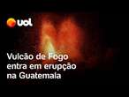 Vulcão de Fogo entra em erupção novamente e mil pessoas deixam suas casas na Guatemala; veja vídeo