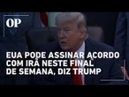 trump diz que acordo com irã pode ser assinado neste fim de semana na europa