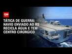 Tática de guerra: navio enviado ao RS recicla água e tem centro cirúrgico | CNN PRIME TIME