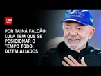 Análise: Lula tem que se posicionar o tempo todo, dizem aliados | BASTIDORES CNN