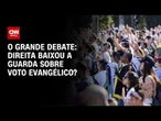 Eleições 2026: Direita baixou a guarda sobre voto evangélico? | O GRANDE DEBATE