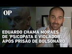 Eduardo chama Moraes de "psicopata e violador"; veja reação da família bolsonaro