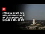 Pesquisa Ipespe: 70% desaprovam atuação da Câmara; 59%, do Senado e 44%, do STF | BASTIDORES CNN