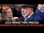 Lula diz que Brasil "não precisa morrer por conta do petróleo"