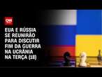 EUA e Rússia se reunirão para discutir fim da guerra na Ucrânia na terça (18) | LIVE CNN