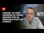 Empresas de ônibus menores são mais atacadas, diz coronel da PMSP | CNN 360º