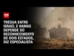 Especialista: Trégua entre Israel e Hamas depende do reconhecimento de dois estados | AGORA CNN