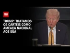Tratamos cartéis como ameaça nacional aos EUA, afirma Trump | CNN 360°