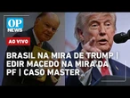 AO VIVO: Eleição no Brasil é o foco de Trump; Caso Master; Edir Macedo na mira da PF | OP NEWS
