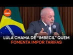 Lula chama de “imbecil” quem fomenta impor tarifas contra o Brasil