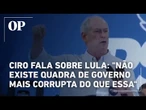 Ciro fala sobre Lula em evento no Ceará: "não existe quadra de governo mais corrupta do que essa"