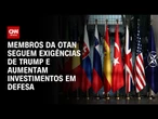 Membros da OTAN seguem exigências de Trump e aumentam investimentos em defesa| BASTIDORES CNN