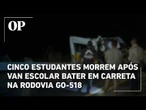 Cinco estudantes morrem após van escolar bater em carreta na rodovia GO-518