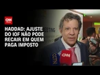 Ajuste do IOF não pode recair em quem paga imposto, diz Haddad | LIVE CNN