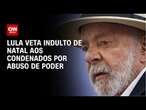 Lula veta indulto de Natal aos condenados por abuso de poder | AGORA CNN