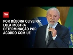 Análise: Lula mostra determinação por acordo com UE | LIVE CNN