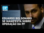 Eduardo Bolsonaro reage à operação da PF contra ex-presidente: "Moraes redobrou a aposta" | OP NEWS