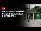 Polícia investiga abuso sexual contra criança no Palmeiras | LIVE CNN