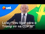 Lula: 'Não vou ligar para negociar com Trump, vou ligar para ele vir na COP 30'