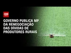 Governo publica MP da renegociação das dívidas rurais | CNN AGRO NEWS