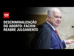 Fachin marca julgamento sobre descriminalização do aborto para esta sexta-feira (17) | CNN ARENA