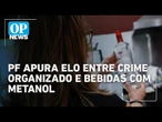 Polícia Federal apura elo entre crime organizado e bebidas adulteradas com metanol | O POVO News