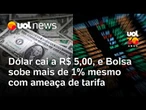 Dólar cai a R$ 5,00, e Ibovespa sobe mais de 1% mesmo com ameaça de tarifa