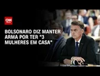 Bolsonaro diz, em depoimento, que mantém arma por ter “3 mulheres em casa” | BASTIDORES CNN