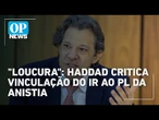 Haddad critica vinculação do IR ao PL da anistia | O POVO News